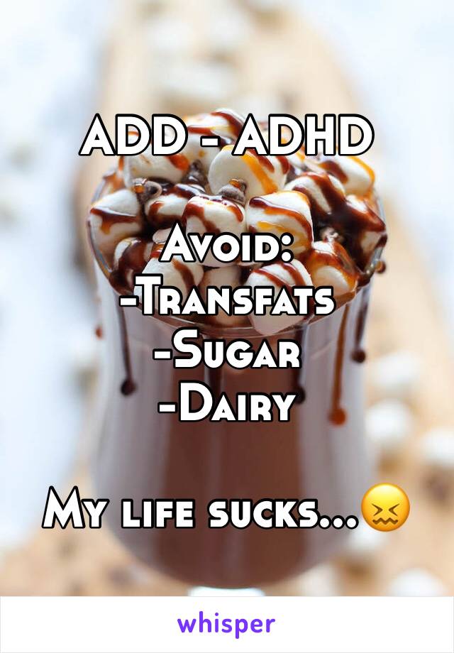ADD - ADHD 

Avoid:
-Transfats
-Sugar
-Dairy

My life sucks...😖