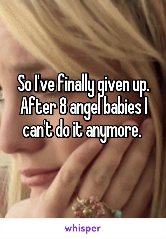 So I've finally given up. After 8 angel babies I can't do it anymore. 
