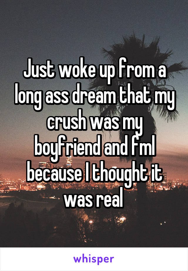 Just woke up from a long ass dream that my crush was my boyfriend and fml because I thought it was real 