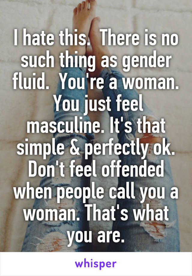 I hate this.  There is no such thing as gender fluid.  You're a woman.  You just feel masculine. It's that simple & perfectly ok. Don't feel offended when people call you a woman. That's what you are.