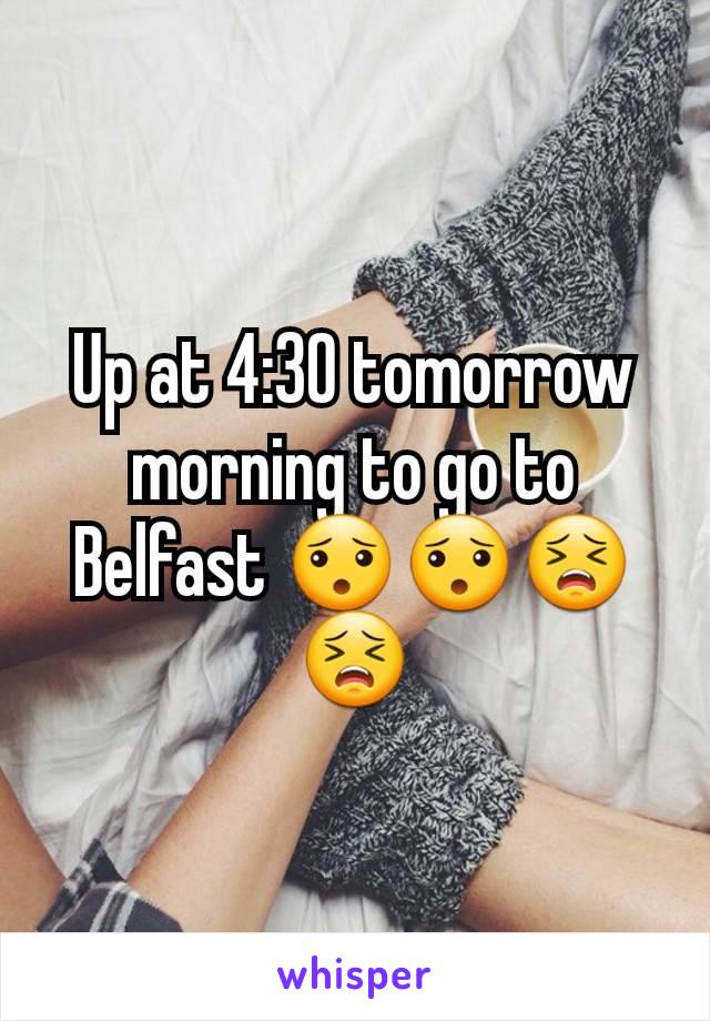 Up at 4:30 tomorrow morning to go to Belfast 😯😯😣😣
