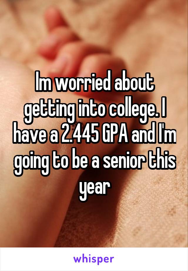 Im worried about getting into college. I have a 2.445 GPA and I'm going to be a senior this year
