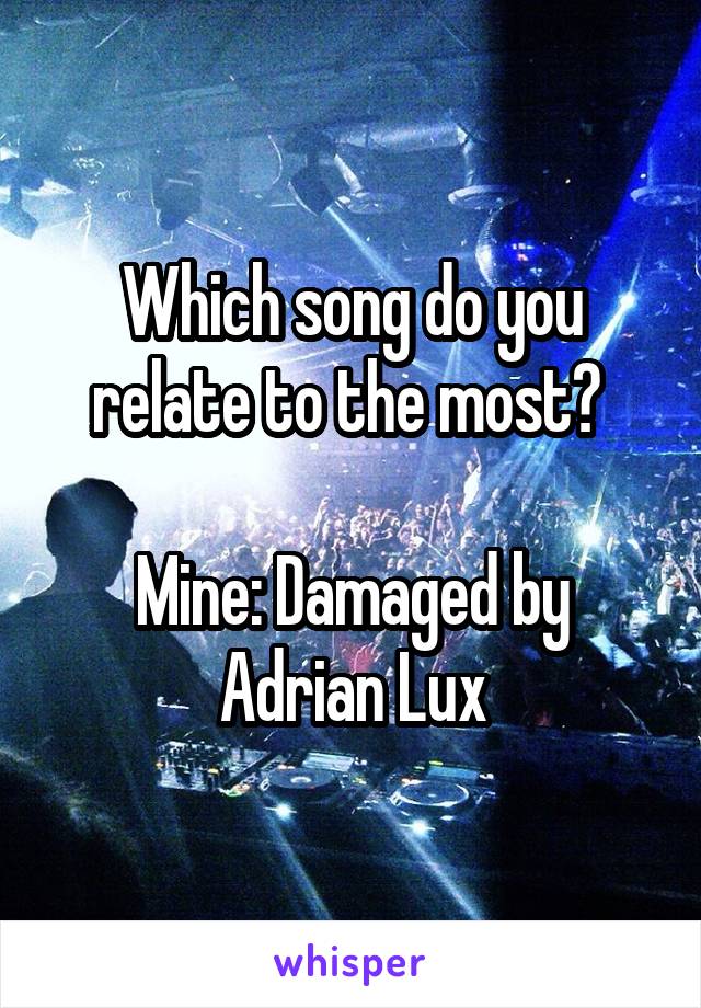 Which song do you relate to the most? 

Mine: Damaged by Adrian Lux