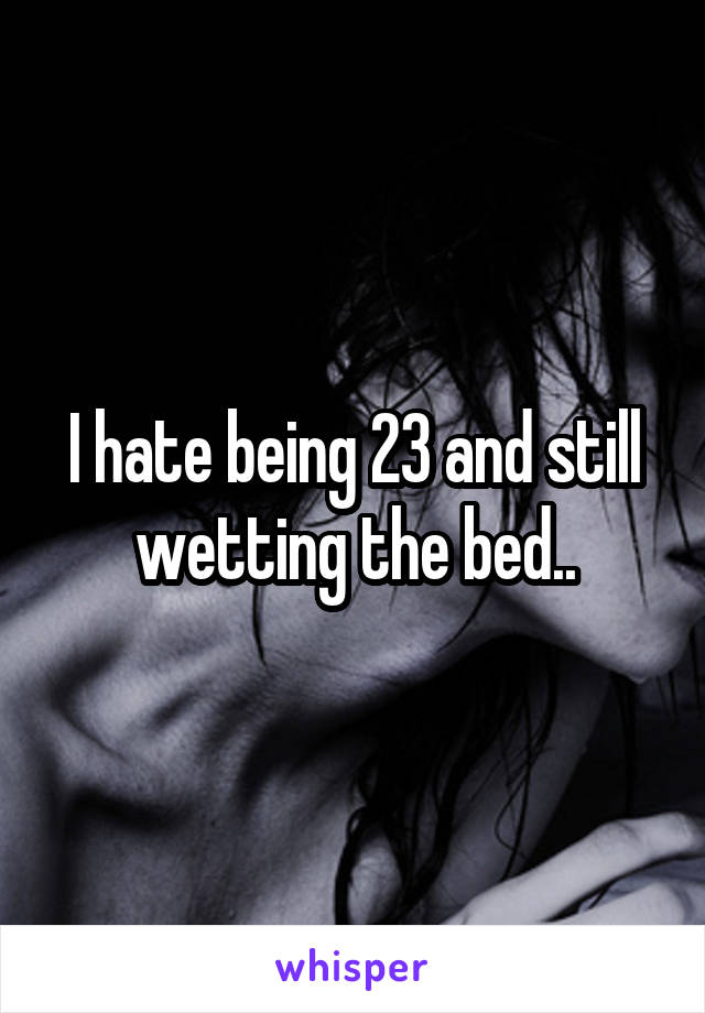 I hate being 23 and still wetting the bed..