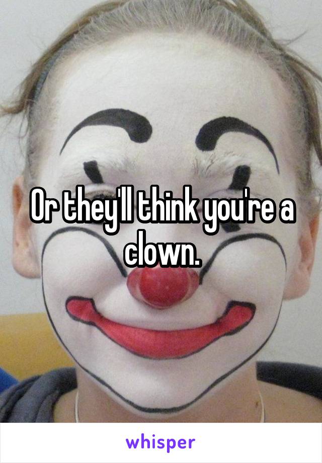 Or they'll think you're a clown.