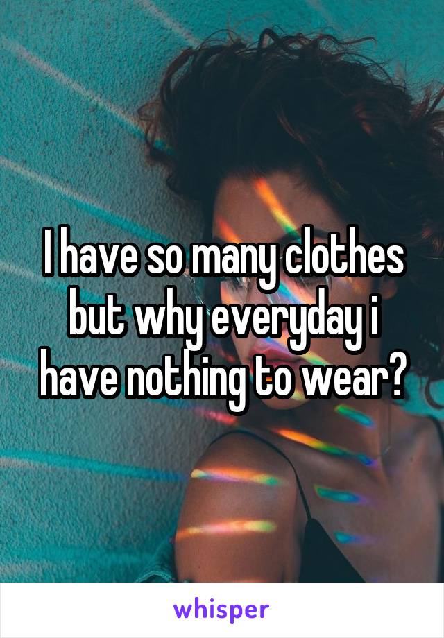 I have so many clothes but why everyday i have nothing to wear?