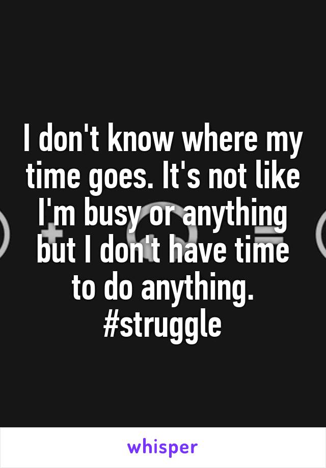 I don't know where my time goes. It's not like I'm busy or anything but I don't have time to do anything.
#struggle