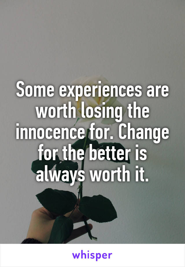 Some experiences are worth losing the innocence for. Change for the better is always worth it.