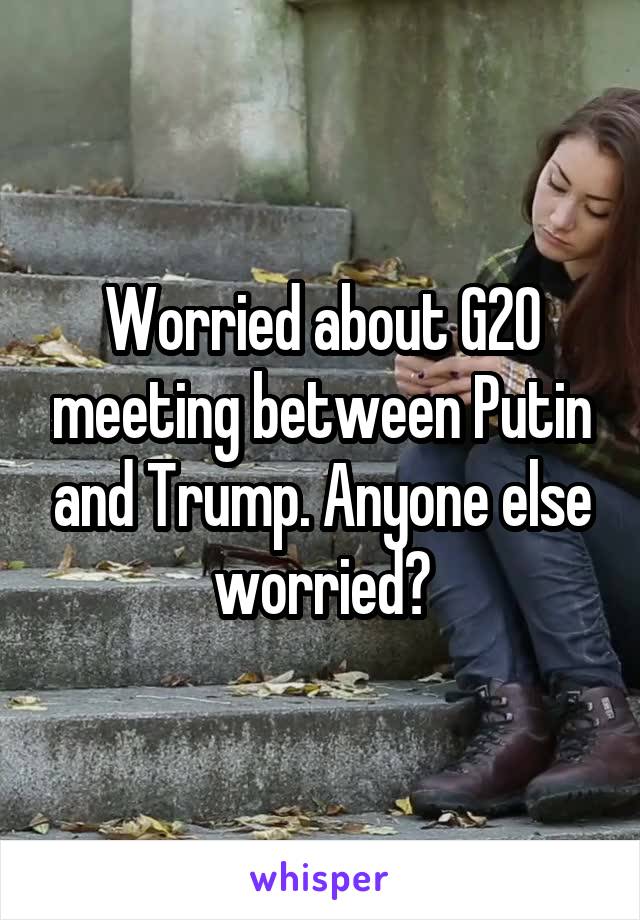 Worried about G20 meeting between Putin and Trump. Anyone else worried?