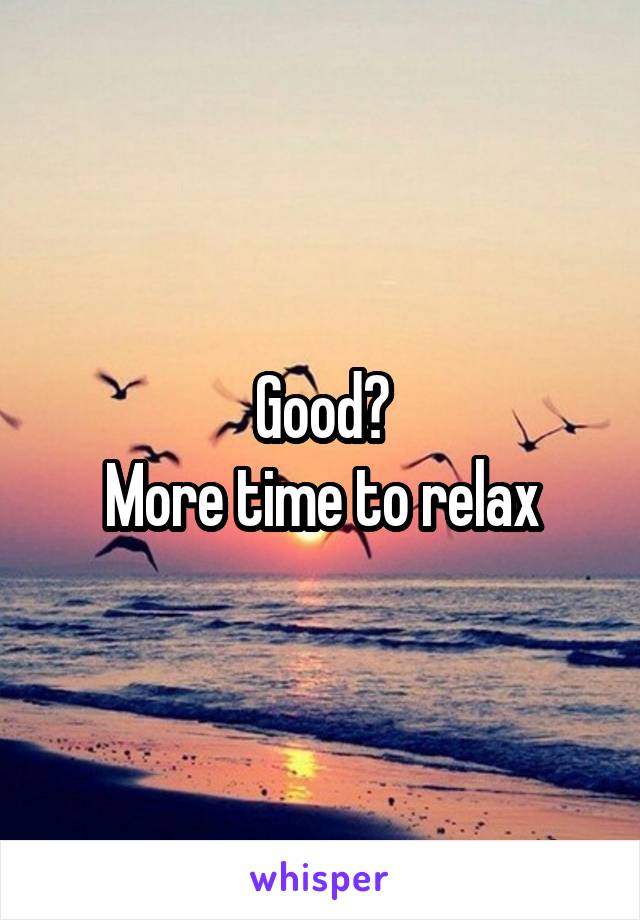 Good?
More time to relax