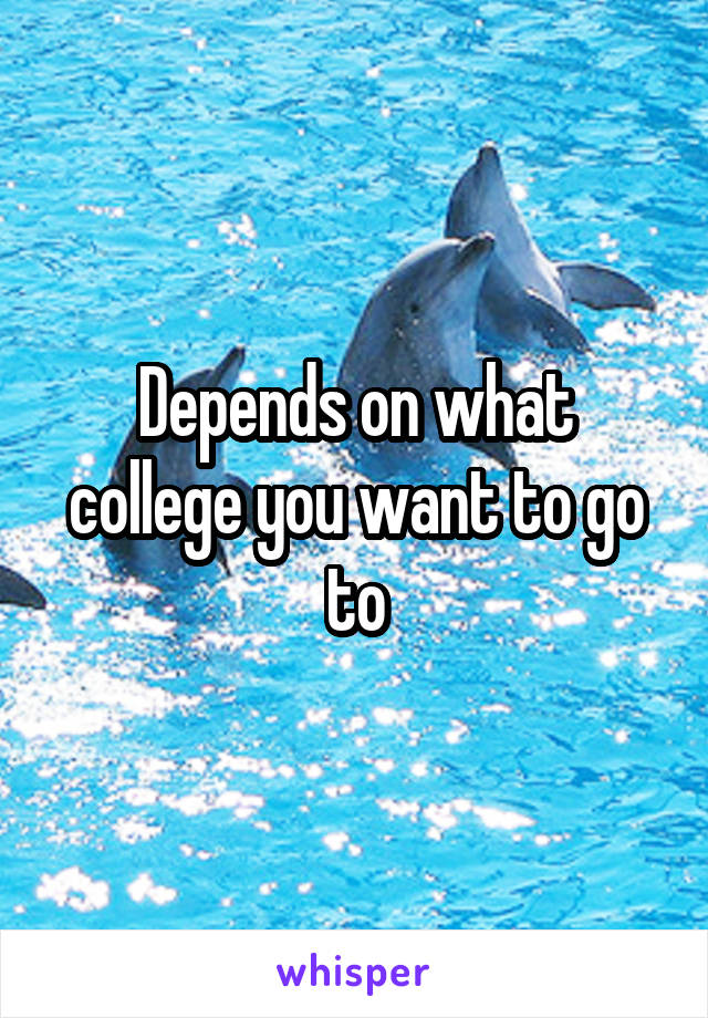 Depends on what college you want to go to