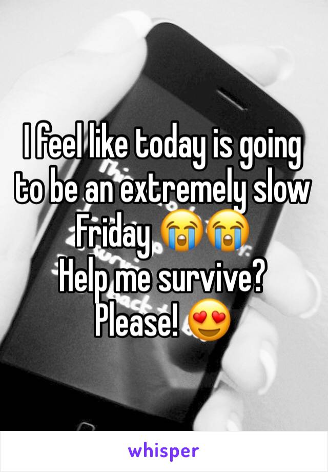 I feel like today is going to be an extremely slow Friday 😭😭
Help me survive? 
Please! 😍