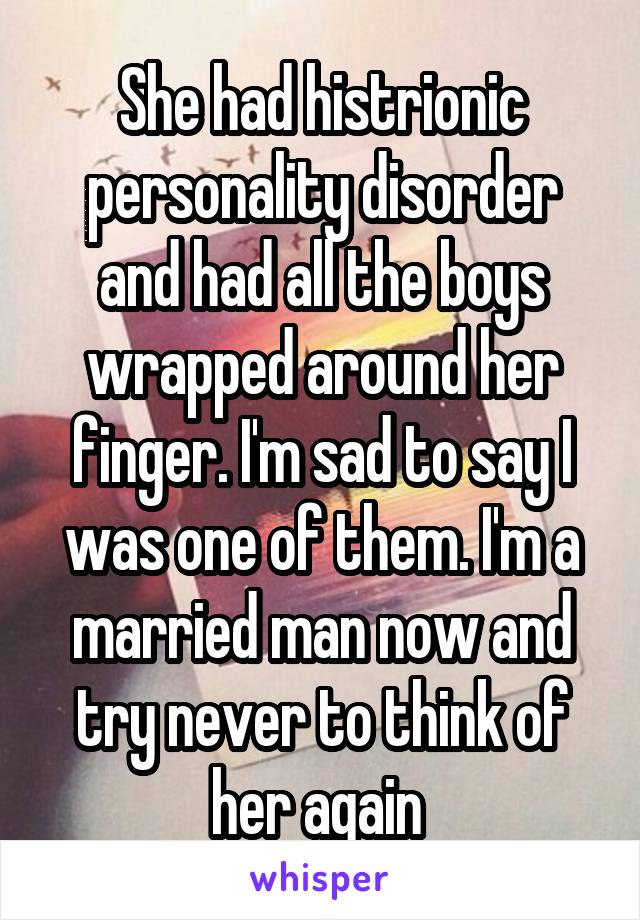 She had histrionic personality disorder and had all the boys wrapped around her finger. I'm sad to say I was one of them. I'm a married man now and try never to think of her again 
