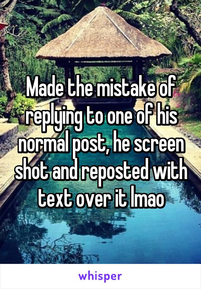 Made the mistake of replying to one of his normal post, he screen shot and reposted with text over it lmao