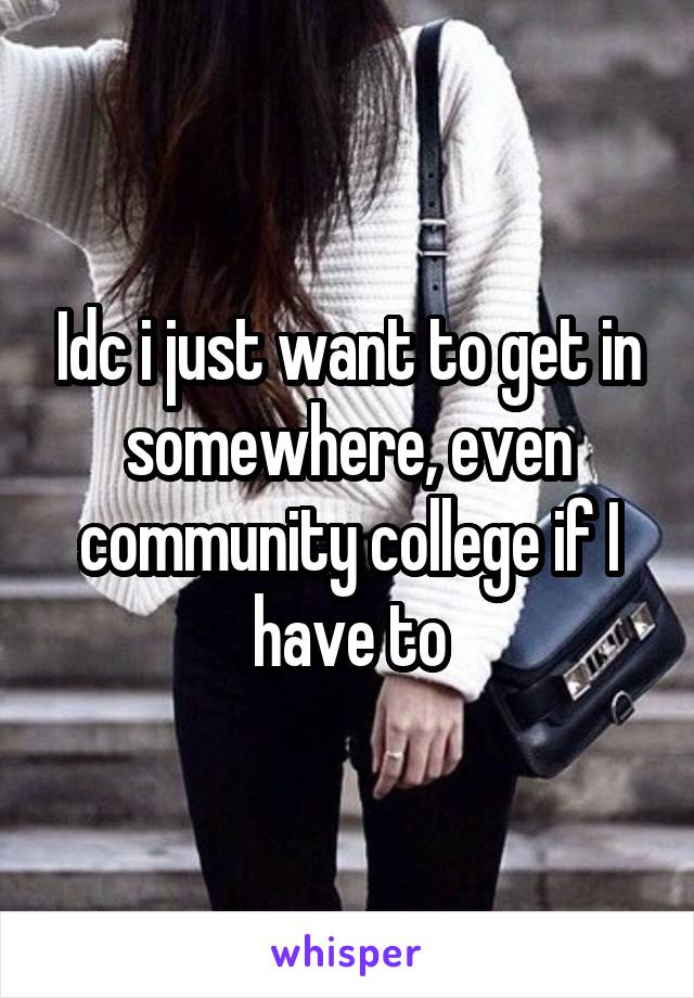 Idc i just want to get in somewhere, even community college if I have to