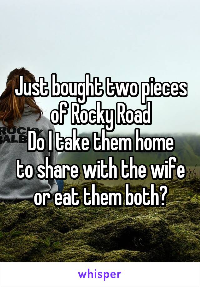 Just bought two pieces of Rocky Road
Do I take them home to share with the wife or eat them both?