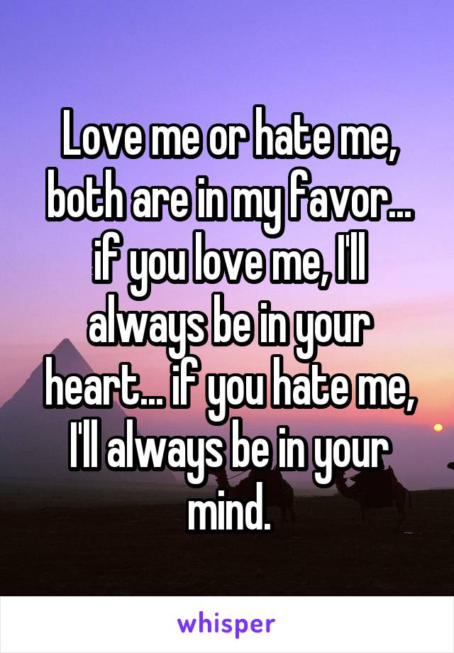 Love me or hate me, both are in my favor... if you love me, I'll always be in your heart... if you hate me, I'll always be in your mind.