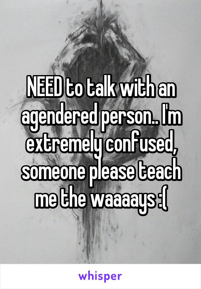 NEED to talk with an agendered person.. I'm extremely confused, someone please teach me the waaaays :(