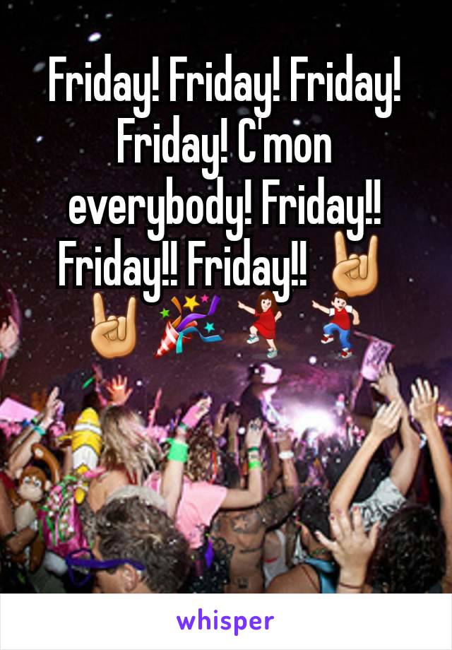 Friday! Friday! Friday! Friday! C'mon everybody! Friday!! Friday!! Friday!! 🤘🤘🎉💃🕺