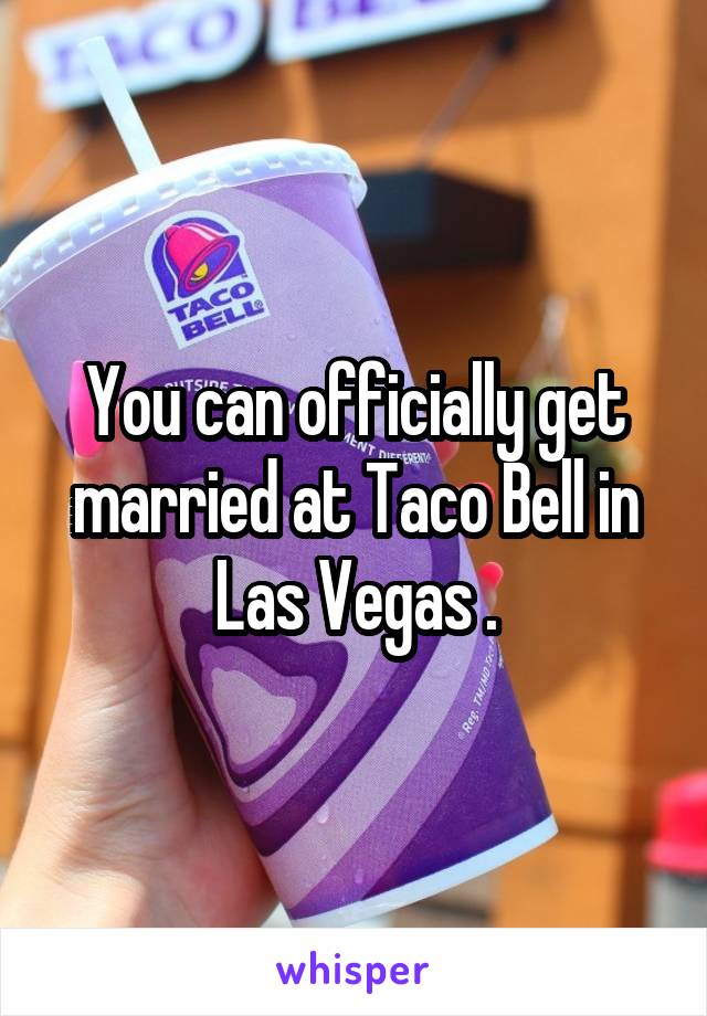 You can officially get married at Taco Bell in Las Vegas .