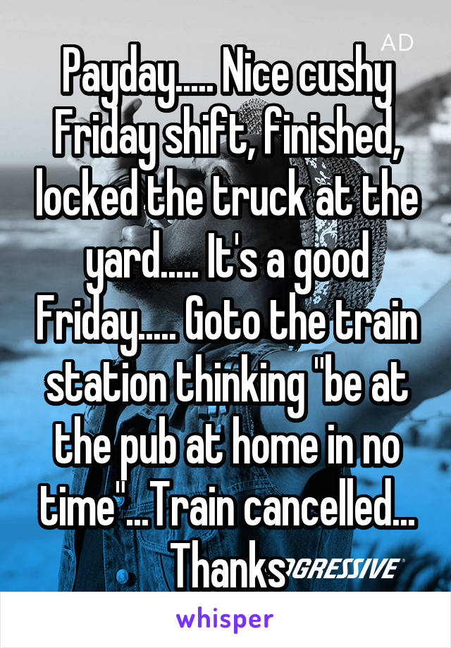 Payday..... Nice cushy Friday shift, finished, locked the truck at the yard..... It's a good Friday..... Goto the train station thinking "be at the pub at home in no time"...Train cancelled... Thanks