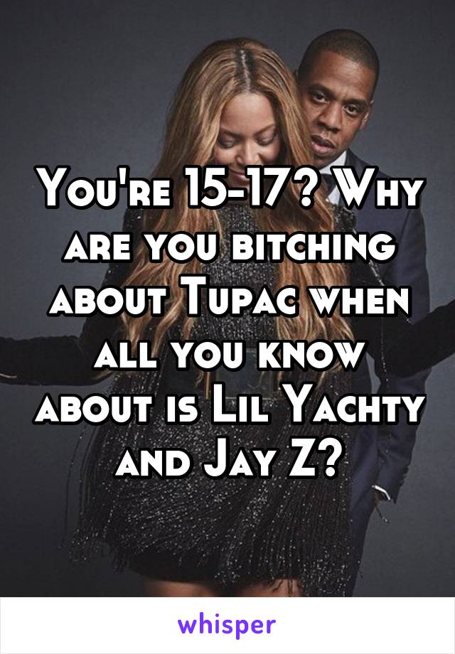 You're 15-17? Why are you bitching about Tupac when all you know about is Lil Yachty and Jay Z?