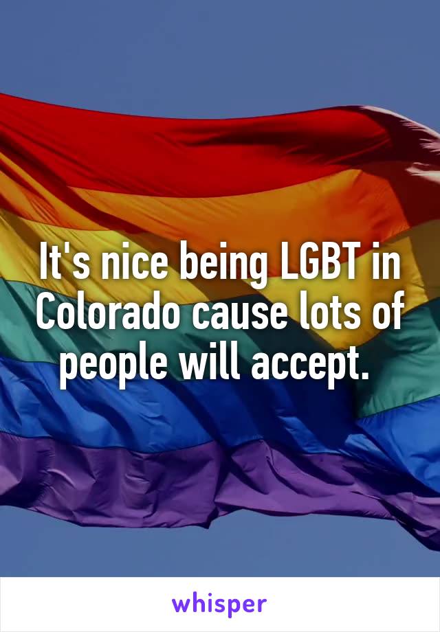 It's nice being LGBT in Colorado cause lots of people will accept. 