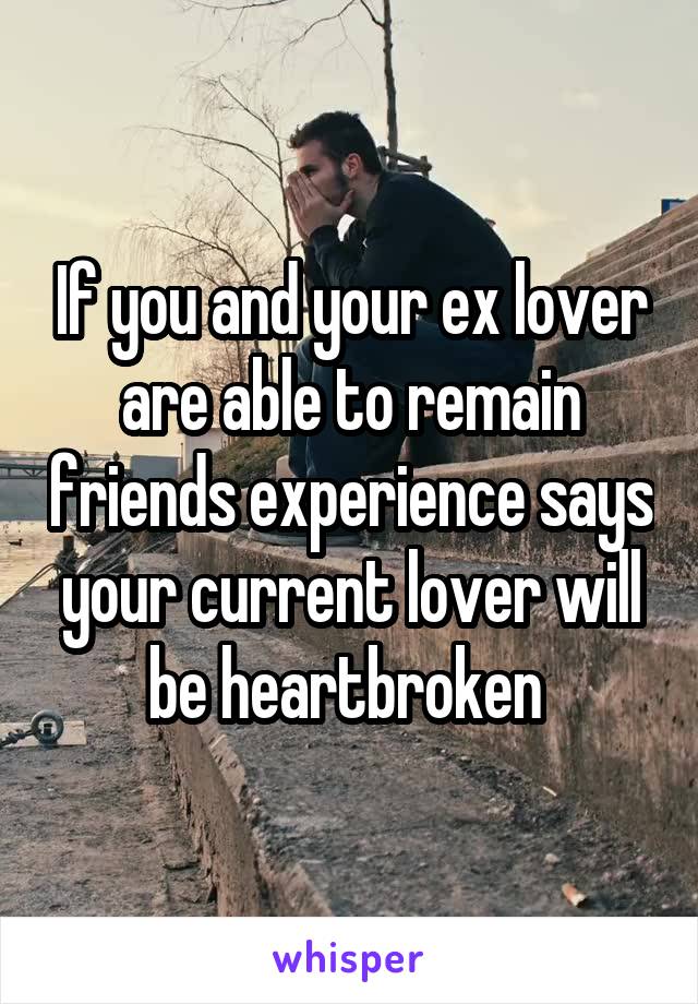 If you and your ex lover are able to remain friends experience says your current lover will be heartbroken 