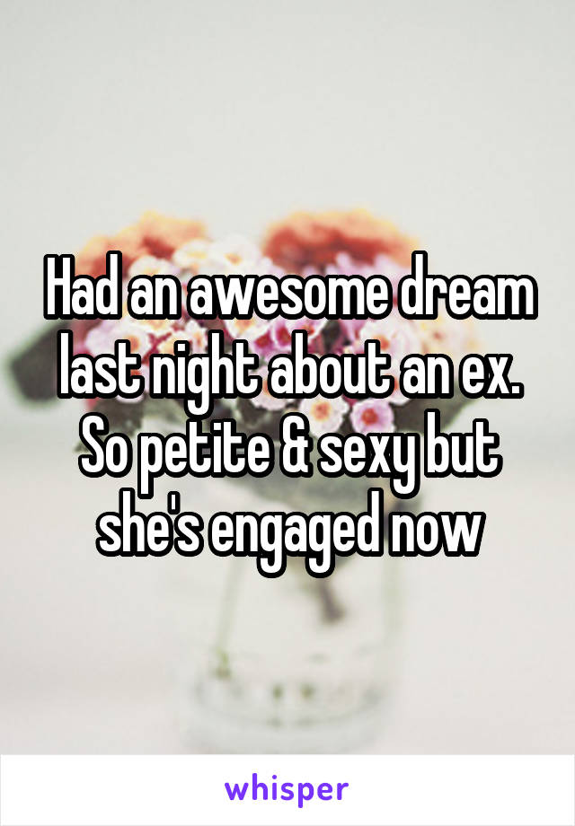 Had an awesome dream last night about an ex. So petite & sexy but she's engaged now