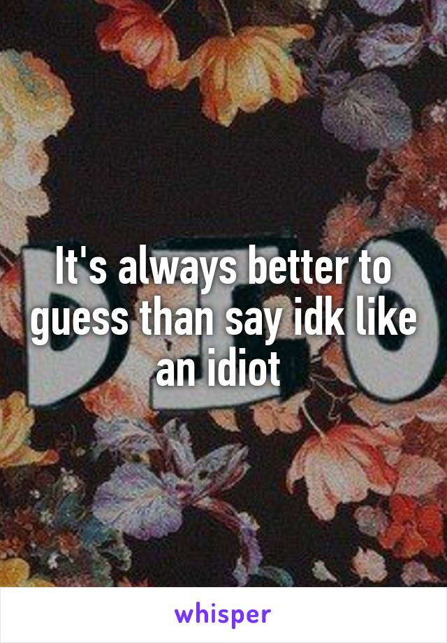 It's always better to guess than say idk like an idiot 