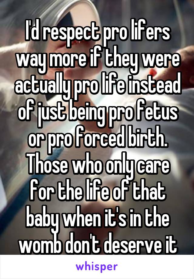 I'd respect pro lifers way more if they were actually pro life instead of just being pro fetus or pro forced birth.
Those who only care for the life of that baby when it's in the womb don't deserve it