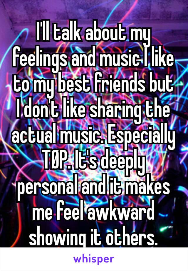 I'll talk about my feelings and music I like to my best friends but I don't like sharing the actual music. Especially TØP. It's deeply personal and it makes me feel awkward showing it others.