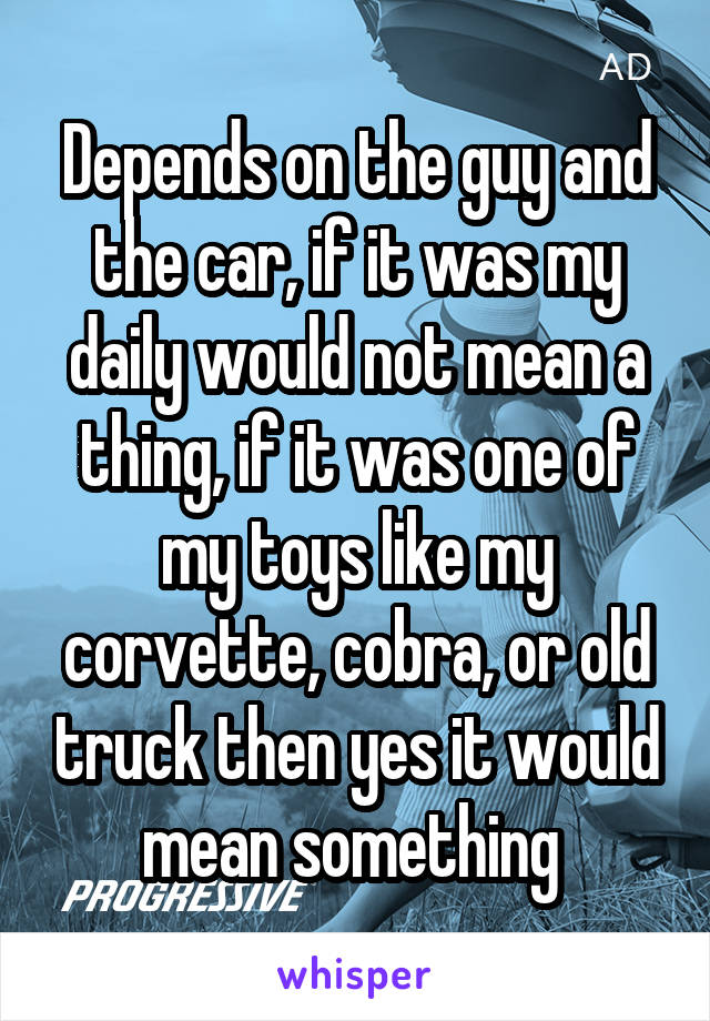 Depends on the guy and the car, if it was my daily would not mean a thing, if it was one of my toys like my corvette, cobra, or old truck then yes it would mean something 