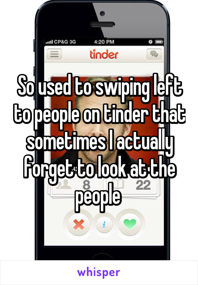 So used to swiping left to people on tinder that sometimes I actually forget to look at the people 