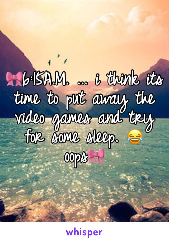 🎀6:15A.M. ... i think its time to put away the video games and try for some sleep. 😂 oops🎀