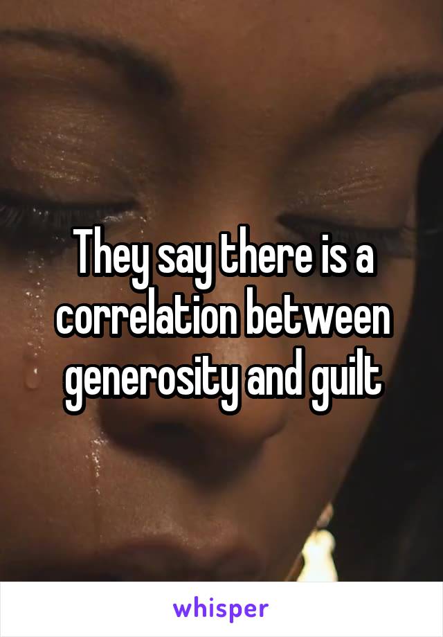 They say there is a correlation between generosity and guilt