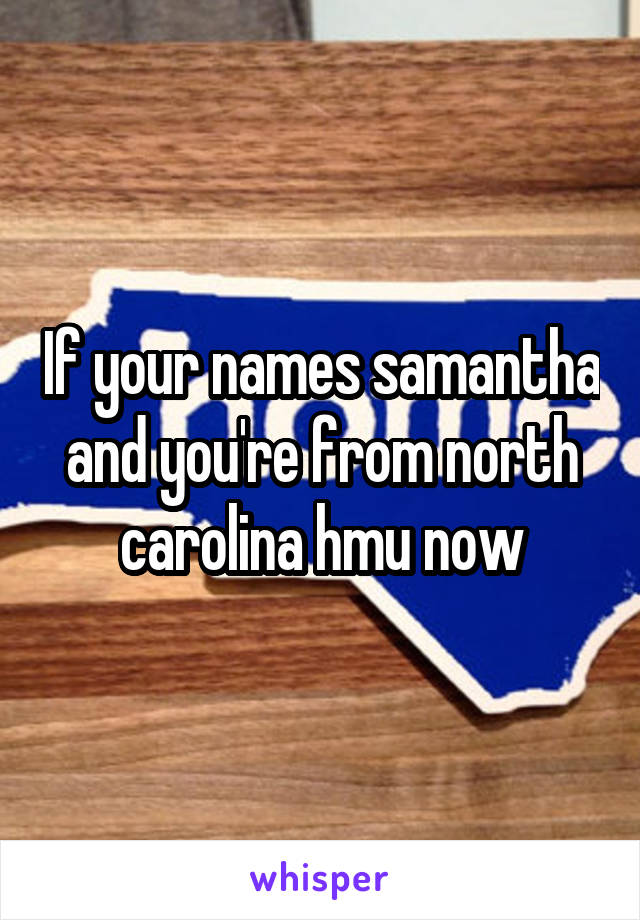 If your names samantha and you're from north carolina hmu now