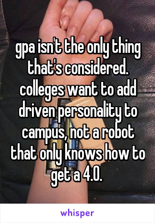 gpa isn't the only thing that's considered. colleges want to add driven personality to campus, not a robot that only knows how to get a 4.0. 