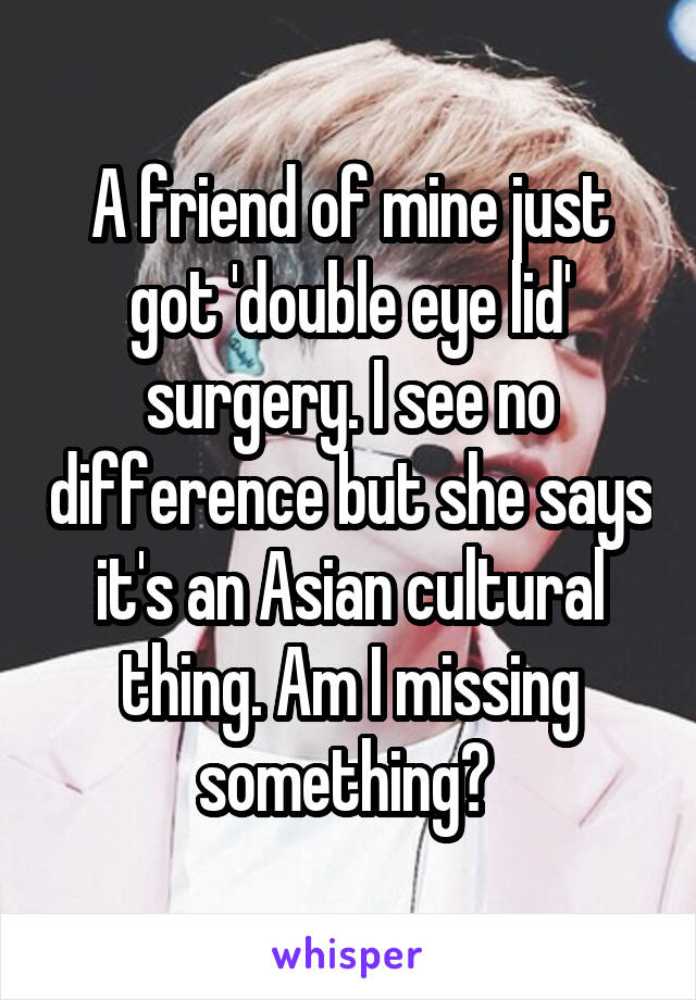 A friend of mine just got 'double eye lid' surgery. I see no difference but she says it's an Asian cultural thing. Am I missing something? 