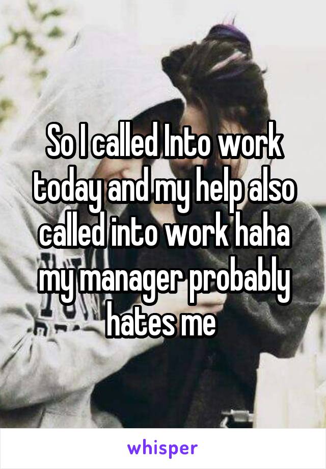 So I called Into work today and my help also called into work haha my manager probably hates me 