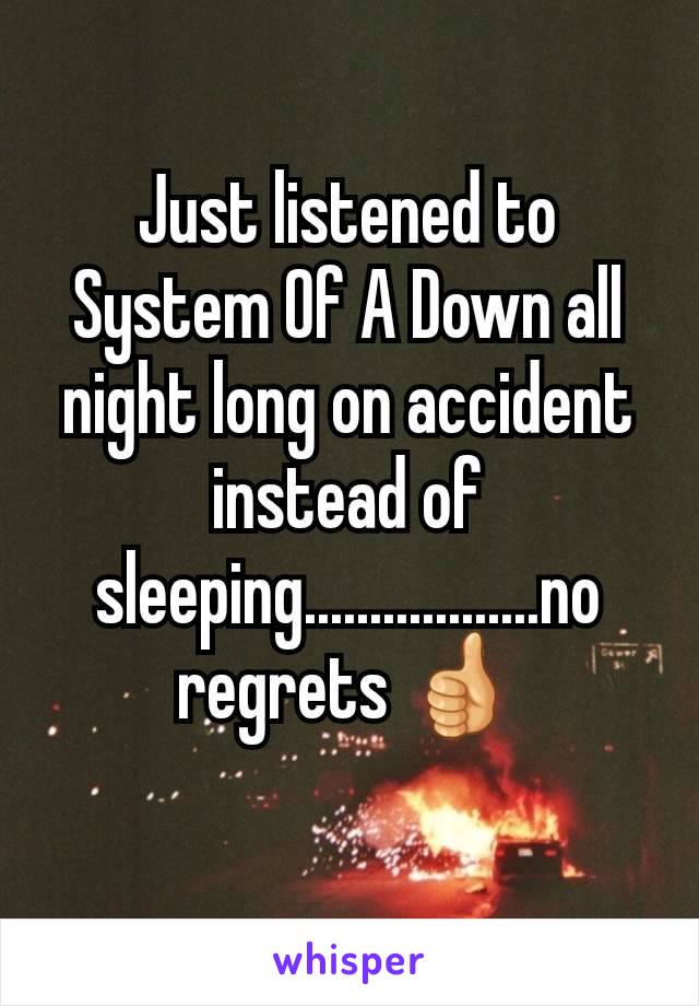 Just listened to System Of A Down all night long on accident instead of sleeping..................no regrets 👍