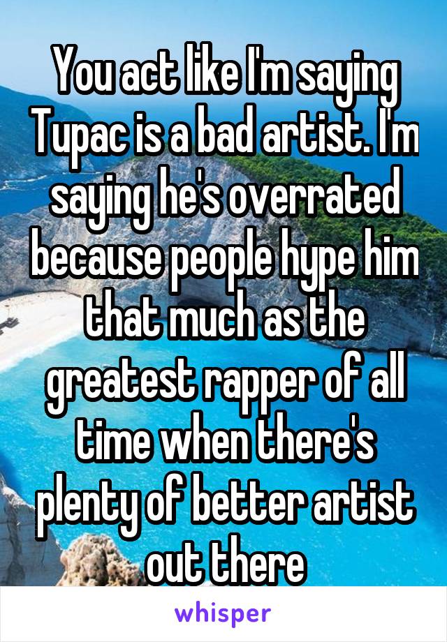 You act like I'm saying Tupac is a bad artist. I'm saying he's overrated because people hype him that much as the greatest rapper of all time when there's plenty of better artist out there