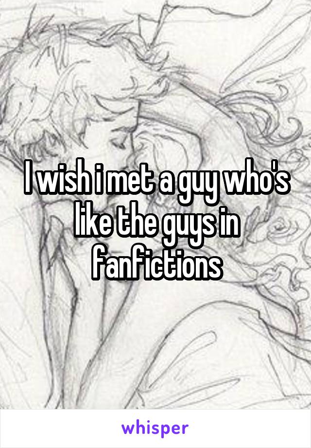 I wish i met a guy who's like the guys in fanfictions