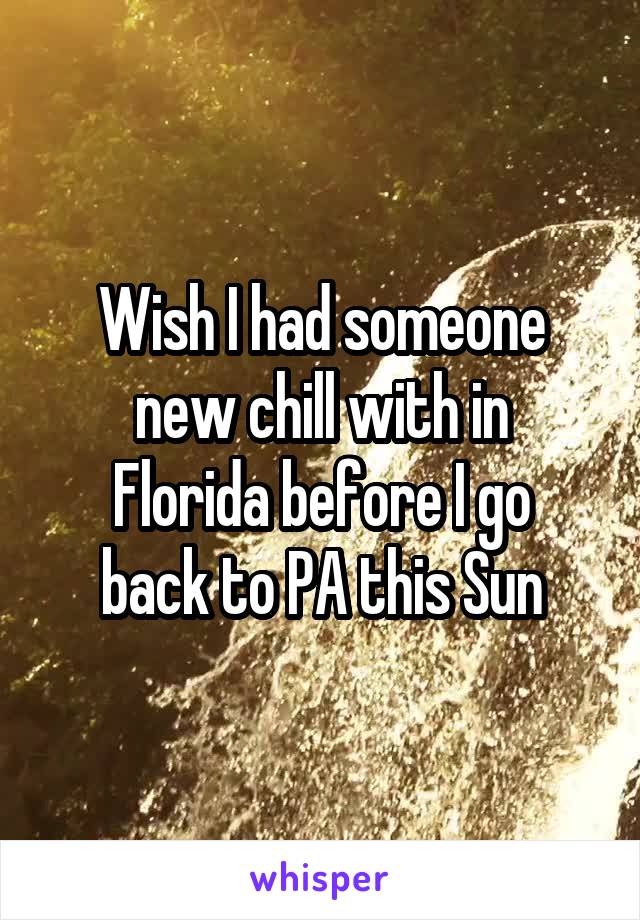 Wish I had someone new chill with in
Florida before I go back to PA this Sun