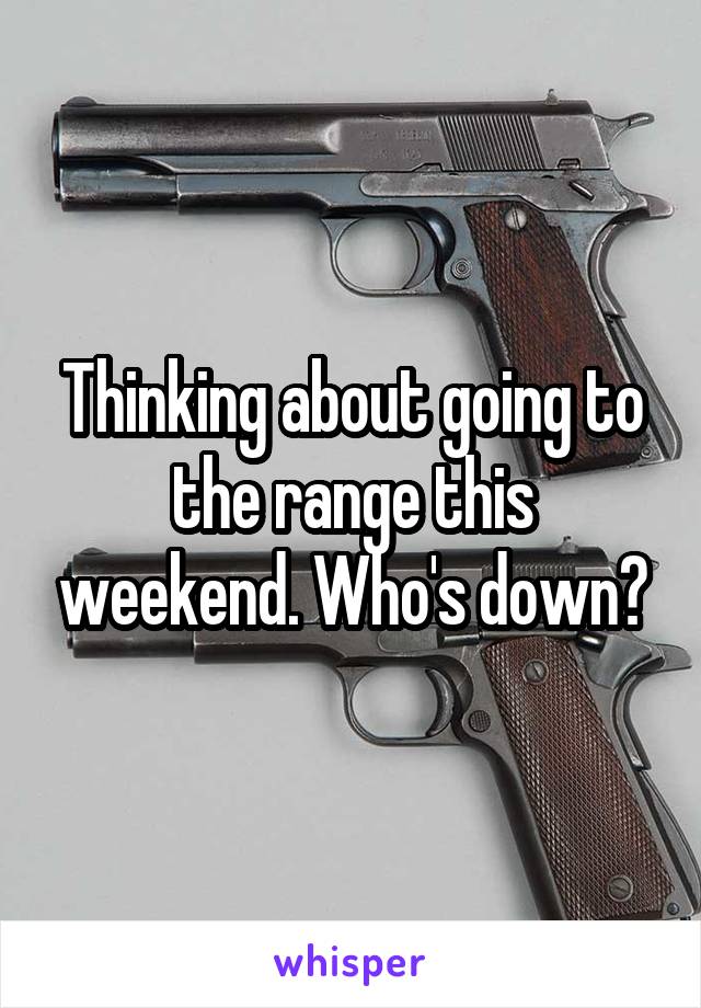 Thinking about going to the range this weekend. Who's down?
