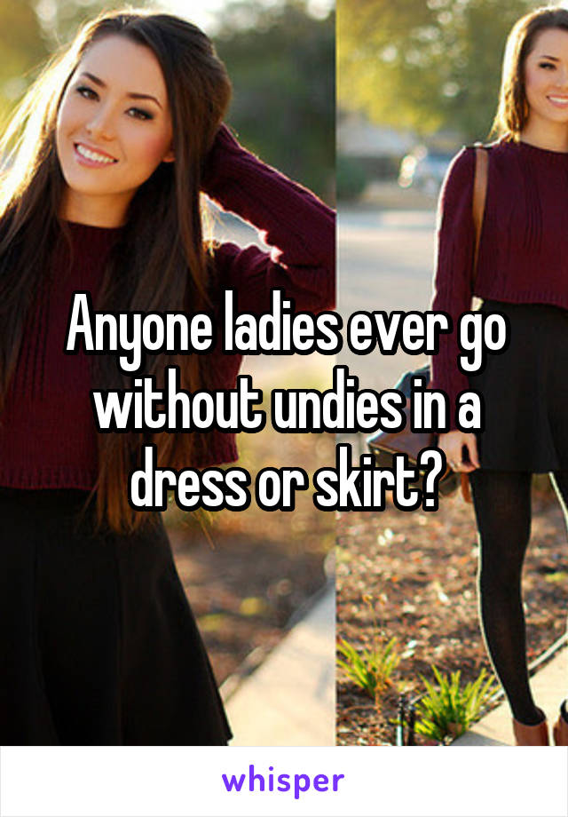  Anyone ladies ever go without undies in a dress or skirt?