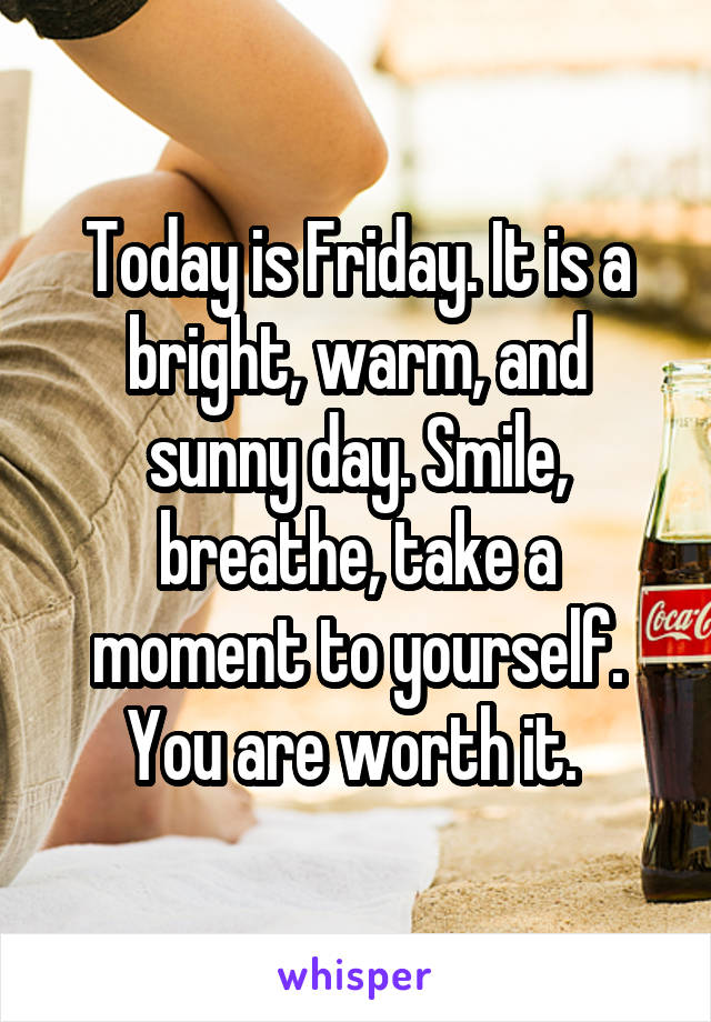Today is Friday. It is a bright, warm, and sunny day. Smile, breathe, take a moment to yourself. You are worth it. 