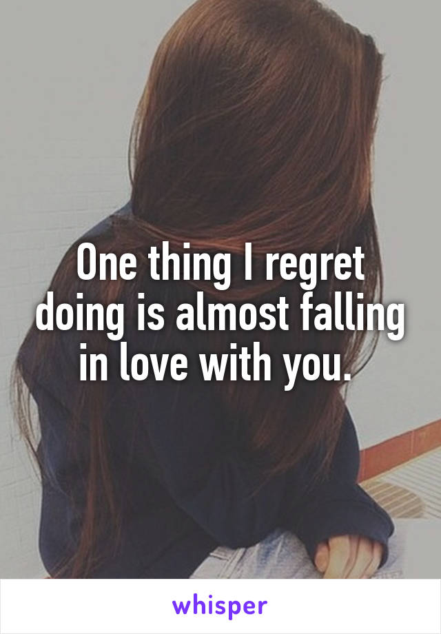 One thing I regret doing is almost falling in love with you. 