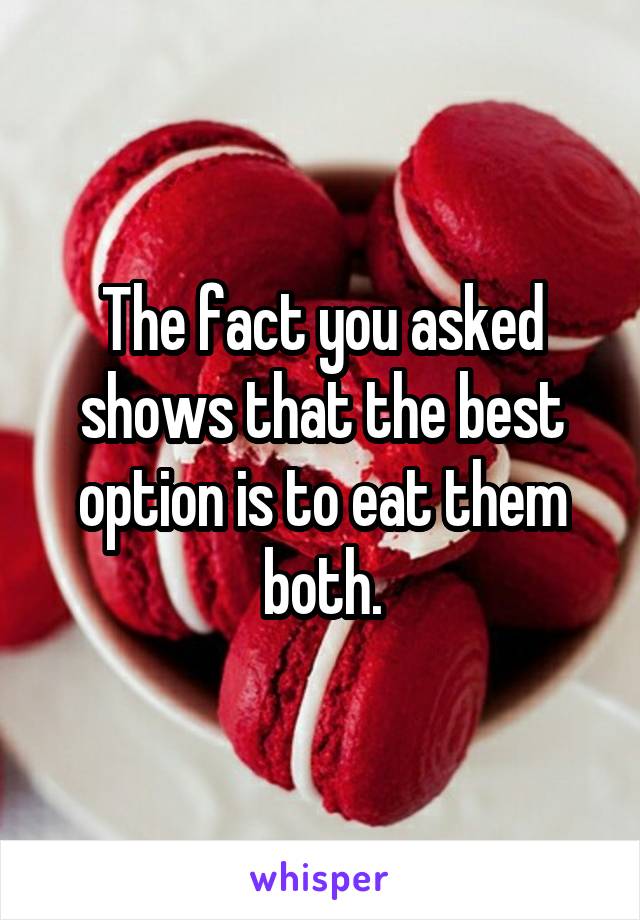 The fact you asked shows that the best option is to eat them both.