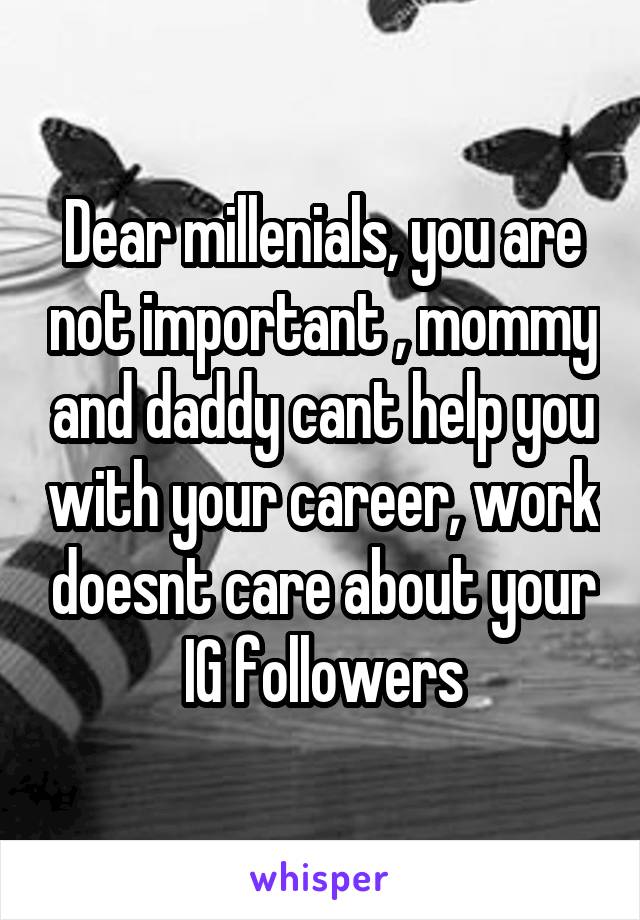 Dear millenials, you are not important , mommy and daddy cant help you with your career, work doesnt care about your IG followers